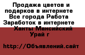 Продажа цветов и подарков в интернете - Все города Работа » Заработок в интернете   . Ханты-Мансийский,Урай г.